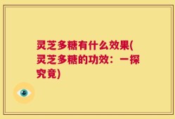 灵芝多糖有什么效果(灵芝多糖的功效：一探究竟)