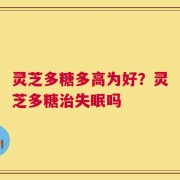 灵芝多糖多高为好？灵芝多糖治失眠吗