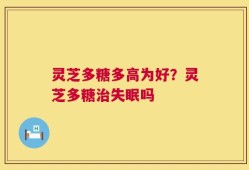 灵芝多糖多高为好？灵芝多糖治失眠吗