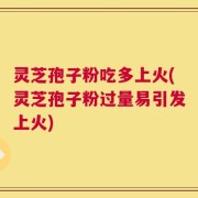灵芝孢子粉吃多上火(灵芝孢子粉过量易引发上火)