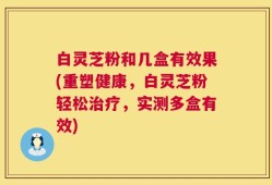 白灵芝粉和几盒有效果(重塑健康，白灵芝粉轻松治疗，实测多盒有效)