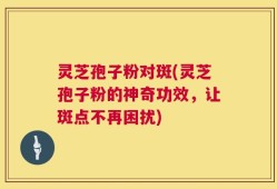 灵芝孢子粉对斑(灵芝孢子粉的神奇功效，让斑点不再困扰)