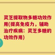 灵芝提取物多糖功效作用(提高免疫力，辅助治疗疾病：灵芝多糖的功效作用)