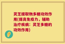灵芝提取物多糖功效作用(提高免疫力，辅助治疗疾病：灵芝多糖的功效作用)