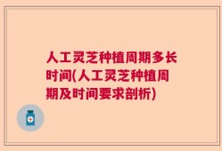 人工灵芝种植周期多长时间(人工灵芝种植周期及时间要求剖析)
