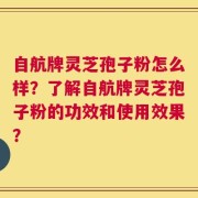自航牌灵芝孢子粉怎么样？了解自航牌灵芝孢子粉的功效和使用效果？