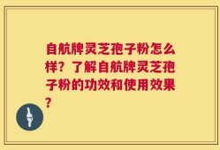 自航牌灵芝孢子粉怎么样？了解自航牌灵芝孢子粉的功效和使用效果？