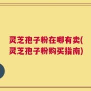 灵芝孢子粉在哪有卖(灵芝孢子粉购买指南)