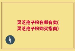 灵芝孢子粉在哪有卖(灵芝孢子粉购买指南)