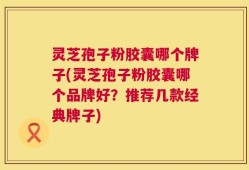 灵芝孢子粉胶囊哪个牌子(灵芝孢子粉胶囊哪个品牌好？推荐几款经典牌子)