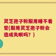 灵芝孢子粉服用睡不着觉(服用灵芝孢子粉会造成失眠吗？)