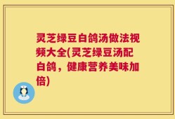 灵芝绿豆白鸽汤做法视频大全(灵芝绿豆汤配白鸽，健康营养美味加倍)