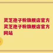 灵芝孢子粉旗舰店官方灵芝孢子粉旗舰店官方网站