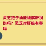 灵芝孢子油能缓解肝损伤吗？灵芝对肝脏有害吗