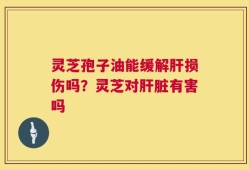 灵芝孢子油能缓解肝损伤吗？灵芝对肝脏有害吗