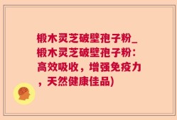 椴木灵芝破壁孢子粉_椴木灵芝破壁孢子粉：高效吸收，增强免疫力，天然健康佳品)