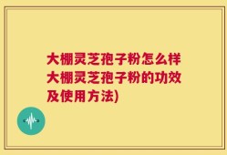 大棚灵芝孢子粉怎么样大棚灵芝孢子粉的功效及使用方法)