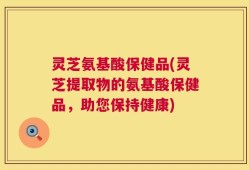 灵芝氨基酸保健品(灵芝提取物的氨基酸保健品，助您保持健康)