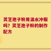 灵芝孢子粉用温水冲服吗？灵芝孢子粉的制作配方