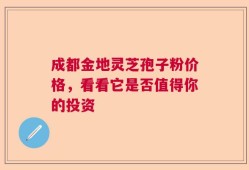 成都金地灵芝孢子粉价格，看看它是否值得你的投资