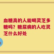 血糖高的人能喝灵芝多糖吗？糖尿病的人吃灵芝什么好处