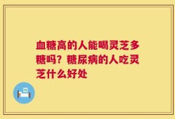 血糖高的人能喝灵芝多糖吗？糖尿病的人吃灵芝什么好处