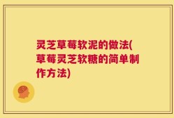 灵芝草莓软泥的做法(草莓灵芝软糖的简单制作方法)