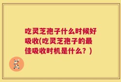吃灵芝孢子什么时候好吸收(吃灵芝孢子的最佳吸收时机是什么？)