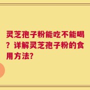 灵芝孢子粉能吃不能喝？详解灵芝孢子粉的食用方法？