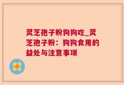 灵芝孢子粉狗狗吃_灵芝孢子粉：狗狗食用的益处与注意事项