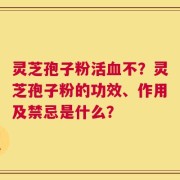 灵芝孢子粉活血不？灵芝孢子粉的功效、作用及禁忌是什么？