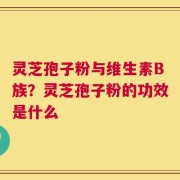 灵芝孢子粉与维生素B族？灵芝孢子粉的功效是什么