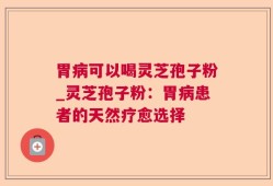胃病可以喝灵芝孢子粉_灵芝孢子粉：胃病患者的天然疗愈选择