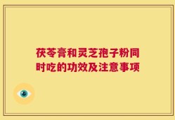茯苓膏和灵芝孢子粉同时吃的功效及注意事项