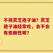 不初灵芝孢子油？灵芝孢子油经常吃，会不会有依赖性呢？