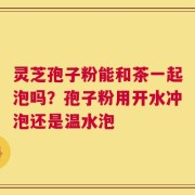 灵芝孢子粉能和茶一起泡吗？孢子粉用开水冲泡还是温水泡
