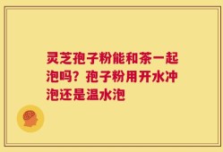 灵芝孢子粉能和茶一起泡吗？孢子粉用开水冲泡还是温水泡