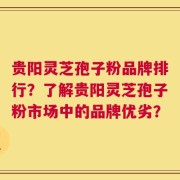 贵阳灵芝孢子粉品牌排行？了解贵阳灵芝孢子粉市场中的品牌优劣？