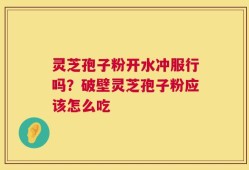 灵芝孢子粉开水冲服行吗？破壁灵芝孢子粉应该怎么吃