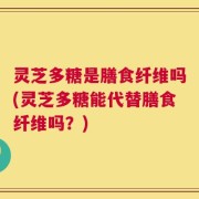 灵芝多糖是膳食纤维吗(灵芝多糖能代替膳食纤维吗？)
