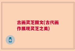 古画灵芝图文(古代画作展现灵芝之美)