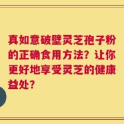 真如意破壁灵芝孢子粉的正确食用方法？让你更好地享受灵芝的健康益处？