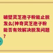 破壁灵芝孢子粉能止脱发么(神奇灵芝孢子粉能否有效解决脱发问题？