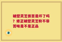 破壁灵芝很苦是坏了吗？修正破壁灵芝粉不带苦味是不是正品