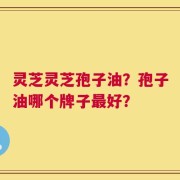 灵芝灵芝孢子油？孢子油哪个牌子最好？