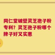 同仁堂破壁灵芝孢子粉专利？灵芝孢子粉哪个牌子好又实惠