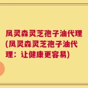 凤灵森灵芝孢子油代理(凤灵森灵芝孢子油代理：让健康更容易)