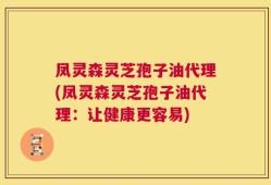 凤灵森灵芝孢子油代理(凤灵森灵芝孢子油代理：让健康更容易)