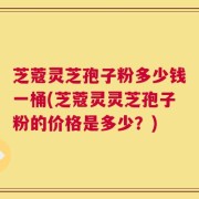 芝蔻灵芝孢子粉多少钱一桶(芝蔻灵灵芝孢子粉的价格是多少？)