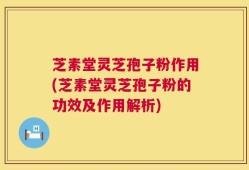 芝素堂灵芝孢子粉作用(芝素堂灵芝孢子粉的功效及作用解析)
